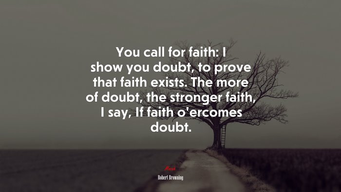 You call for faith: I show you doubt, to prove that faith exists. The more of doubt, the stronger faith, I say, If faith o’ercomes doubt. | Robert Browning quote
