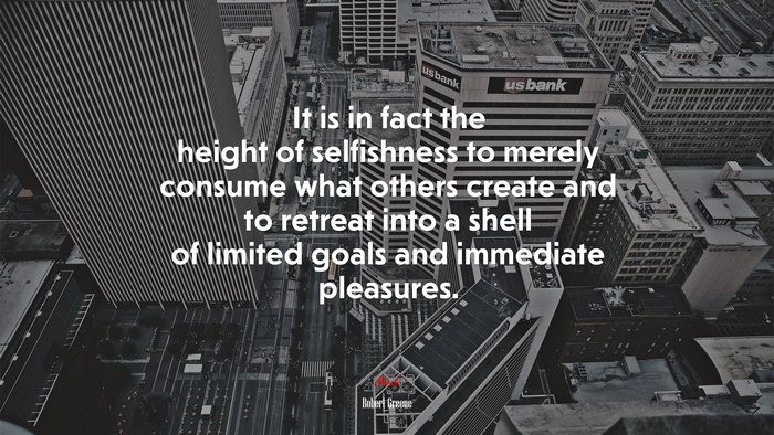 It is in fact the height of selfishness to merely consume what others create and to retreat into a shell of limited goals and immediate pleasures. | Robert Greene quote