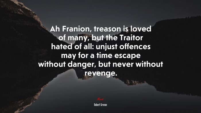 Ah Franion, treason is loved of many, but the Traitor hated of all: unjust offences may for a time escape without danger, but never without revenge. | Robert Greene quote