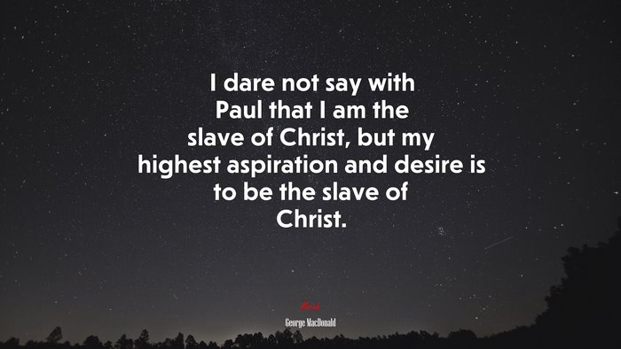 I dare not say with Paul that I am the slave of Christ, but my highest aspiration and desire is to be the slave of Christ. | George MacDonald quote