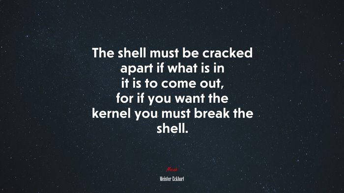 The shell must be cracked apart if what is in it is to come out, for if you want the kernel you must break the shell. | Meister Eckhart quote