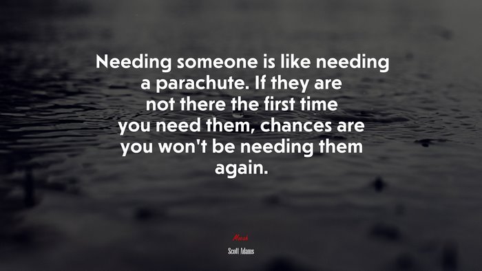 Needing someone is like needing a parachute. If they are not there the first time you need them, chances are you won’t be needing them again. | Scott Adams quote