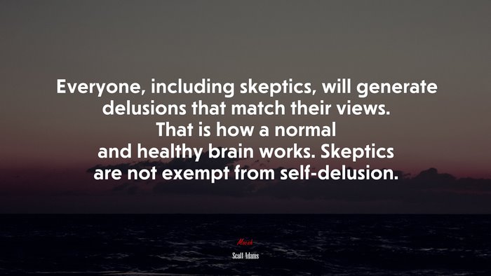 Everyone, including skeptics, will generate delusions that match their views. That is how a normal and healthy brain works. Skeptics are not exempt from self-delusion. | Scott Adams quote