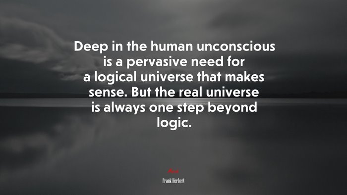 Deep in the human unconscious is a pervasive need for a logical universe that makes sense. But the real universe is always one step beyond logic. | Frank Herbert quote