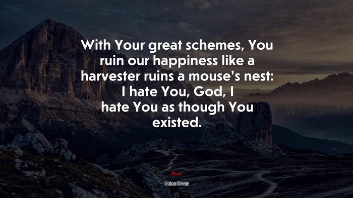 With Your great schemes, You ruin our happiness like a harvester ruins a mouse’s nest: I hate You, God, I hate You as though You existed. | Graham Greene quote