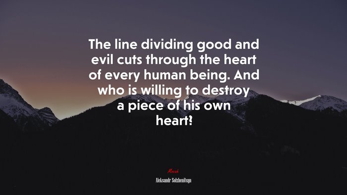 The line dividing good and evil cuts through the heart of every human being. And who is willing to destroy a piece of his own heart? | Aleksandr Solzhenitsyn quote