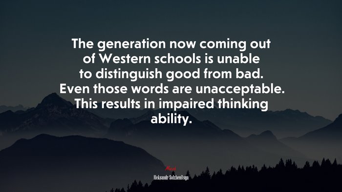 The generation now coming out of Western schools is unable to distinguish good from bad. Even those words are unacceptable. This results in impaired thinking ability. | Aleksandr Solzhenitsyn quote