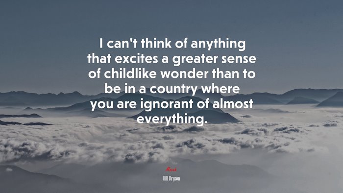 I can’t think of anything that excites a greater sense of childlike wonder than to be in a country where you are ignorant of almost everything. | Bill Bryson quote