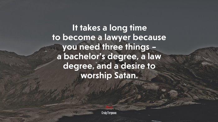 It takes a long time to become a lawyer because you need three things – a bachelor’s degree, a law degree, and a desire to worship Satan. | Craig Ferguson quote