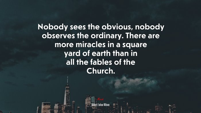 Nobody sees the obvious, nobody observes the ordinary. There are more miracles in a square yard of earth than in all the fables of the Church. | Robert Anton Wilson quote