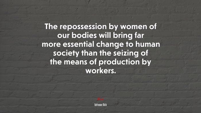 The repossession by women of our bodies will bring far more essential change to human society than the seizing of the means of production by workers. | Adrienne Rich quote