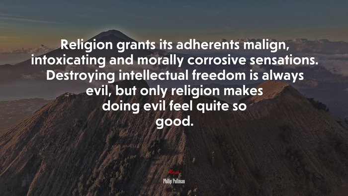 Religion grants its adherents malign, intoxicating and morally corrosive sensations. Destroying intellectual freedom is always evil, but only religion makes doing evil feel quite so good. | Philip Pullman quote