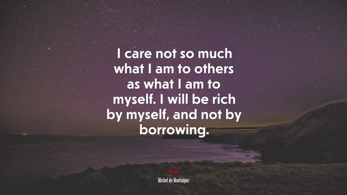I care not so much what I am to others as what I am to myself. I will be rich by myself, and not by borrowing. | Michel de Montaigne quote