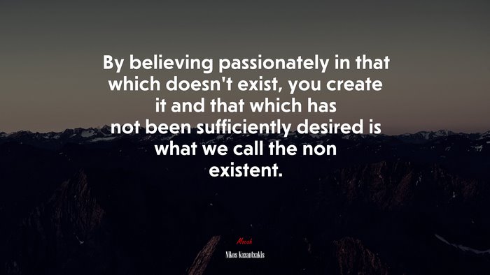 By believing passionately in that which doesn’t exist, you create it and that which has not been sufficiently desired is what we call the non existent. | Nikos Kazantzakis quote