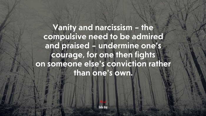 Vanity and narcissism – the compulsive need to be admired and praised – undermine one’s courage, for one then fights on someone else’s conviction rather than one’s own. | Rollo May quote