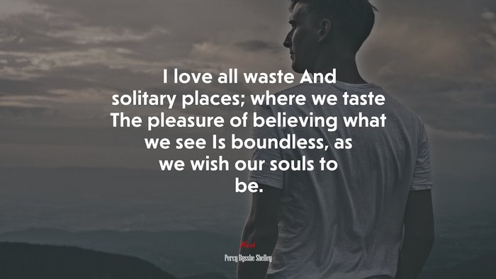 I love all waste And solitary places; where we taste The pleasure of believing what we see Is boundless, as we wish our souls to be. | Percy Bysshe Shelley quote