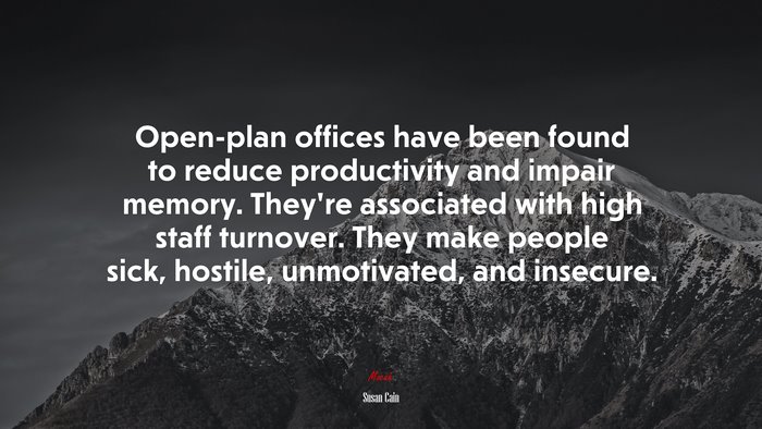 Open-plan offices have been found to reduce productivity and impair memory. They’re associated with high staff turnover. They make people sick, hostile, unmotivated, and insecure. | Susan Cain quote