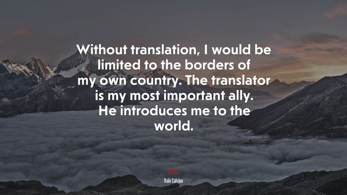 Without translation, I would be limited to the borders of my own country. The translator is my most important ally. He introduces me to the world. | Italo Calvino quote