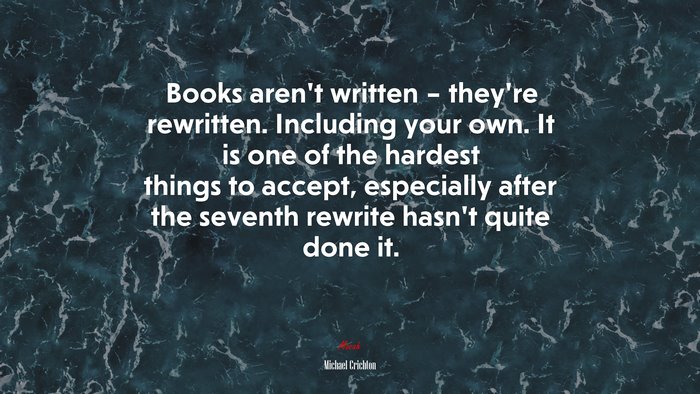 Books aren’t written – they’re rewritten. Including your own. It is one of the hardest things to accept, especially after the seventh rewrite hasn’t quite done it. | Michael Crichton quote