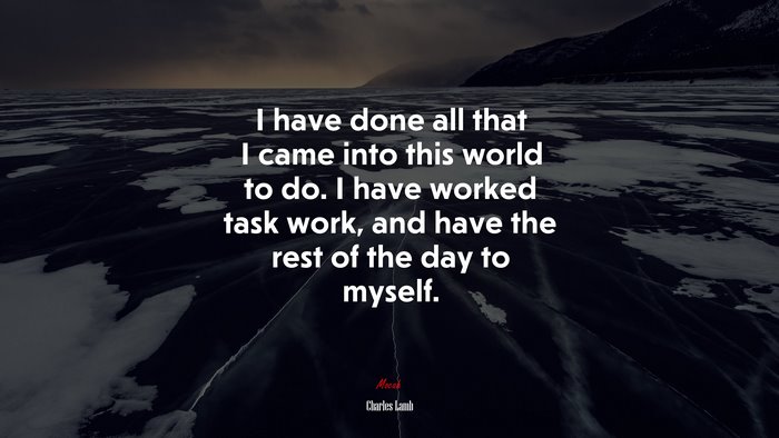 I have done all that I came into this world to do. I have worked task work, and have the rest of the day to myself. | Charles Lamb quote