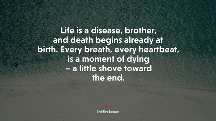 Life is a disease, brother, and death begins already at birth. Every breath, every heartbeat, is a moment of dying – a little shove toward the end. | Erich Maria Remarque quote