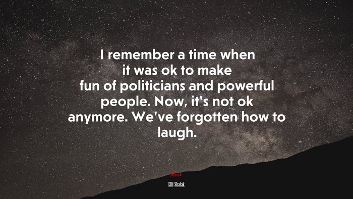 I remember a time when it was ok to make fun of politicians and powerful people. Now, it’s not ok anymore. We’ve forgotten how to laugh. | Elif Shafak quote