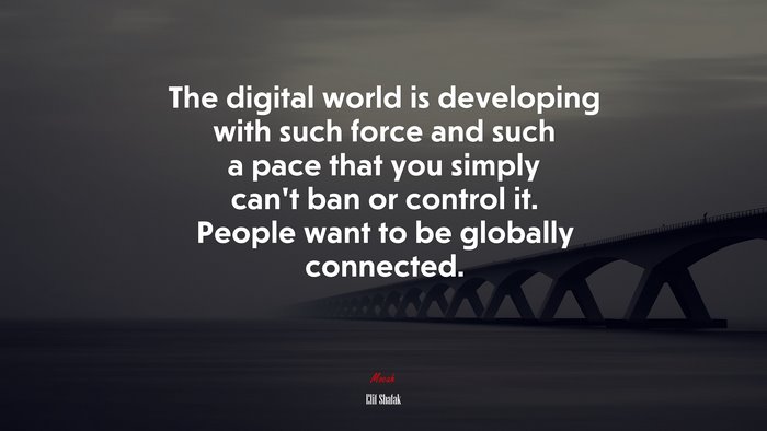 The digital world is developing with such force and such a pace that you simply can’t ban or control it. People want to be globally connected. | Elif Shafak quote
