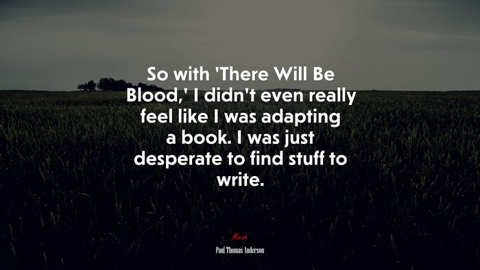 So with ‘There Will Be Blood,’ I didn’t even really feel like I was adapting a book. I was just desperate to find stuff to write. | Paul Thomas Anderson quote
