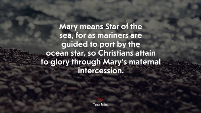 Mary means Star of the sea, for as mariners are guided to port by the ocean star, so Christians attain to glory through Mary’s maternal intercession. | Thomas Aquinas quote