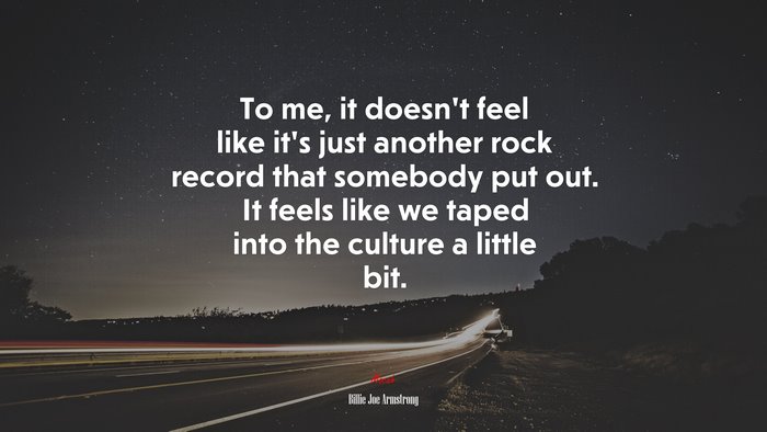 To me, it doesn’t feel like it’s just another rock record that somebody put out. It feels like we taped into the culture a little bit. | Billie Joe Armstrong quote