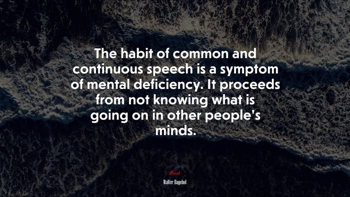 The habit of common and continuous speech is a symptom of mental deficiency. It proceeds from not knowing what is going on in other people’s minds. | Walter Bagehot quote