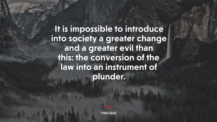 It is impossible to introduce into society a greater change and a greater evil than this: the conversion of the law into an instrument of plunder. | Frédéric Bastiat quote