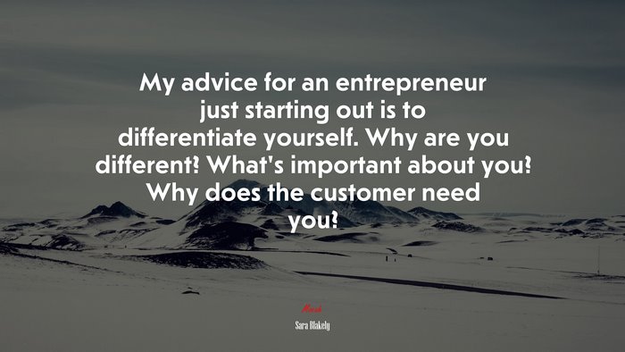 My advice for an entrepreneur just starting out is to differentiate yourself. Why are you different? What’s important about you? Why does the customer need you? | Sara Blakely quote