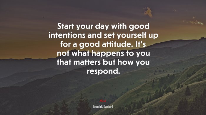 Start your day with good intentions and set yourself up for a good attitude. It’s not what happens to you that matters but how you respond. | Kenneth H. Blanchard quote