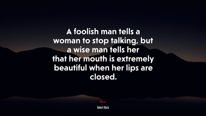 A foolish man tells a woman to stop talking, but a wise man tells her that her mouth is extremely beautiful when her lips are closed. | Robert Bloch quote