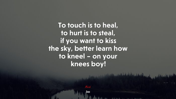 To touch is to heal, to hurt is to steal, if you want to kiss the sky, better learn how to kneel – on your knees boy! | Bono quote