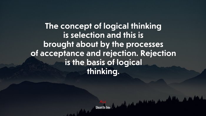 The concept of logical thinking is selection and this is brought about by the processes of acceptance and rejection. Rejection is the basis of logical thinking. | Edward De Bono quote