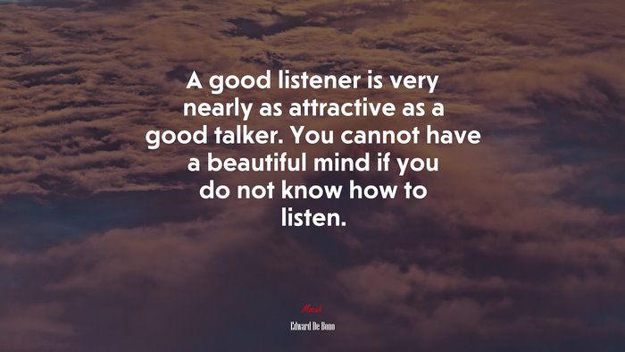 A good listener is very nearly as attractive as a good talker. You cannot have a beautiful mind if you do not know how to listen. | Edward De Bono quote