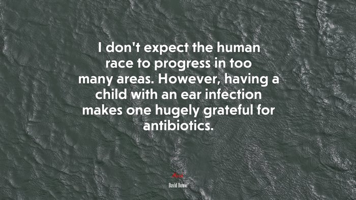 I don’t expect the human race to progress in too many areas. However, having a child with an ear infection makes one hugely grateful for antibiotics. | David Bowie quote
