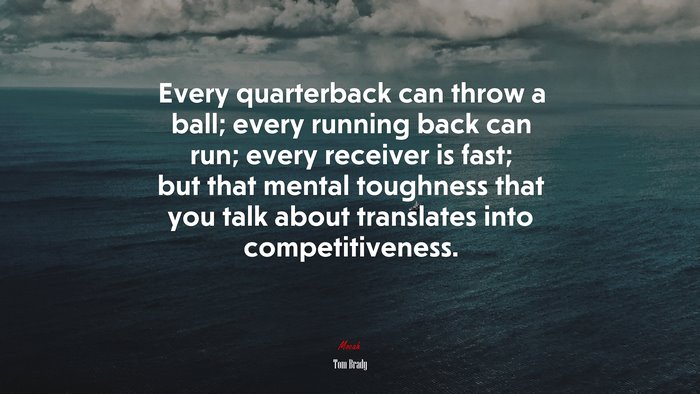 Every quarterback can throw a ball; every running back can run; every receiver is fast; but that mental toughness that you talk about translates into competitiveness. | Tom Brady quote