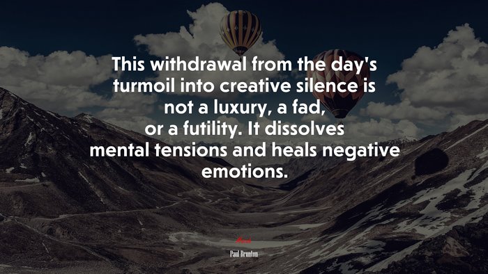 This withdrawal from the day’s turmoil into creative silence is not a luxury, a fad, or a futility. It dissolves mental tensions and heals negative emotions. | Paul Brunton quote