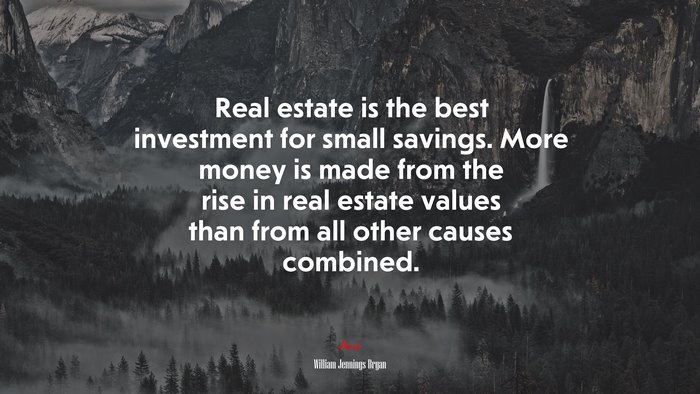 Real estate is the best investment for small savings. More money is made from the rise in real estate values than from all other causes combined. | William Jennings Bryan quote