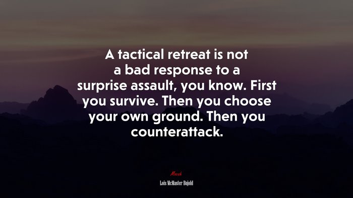 A tactical retreat is not a bad response to a surprise assault, you know. First you survive. Then you choose your own ground. Then you counterattack. | Lois McMaster Bujold quote