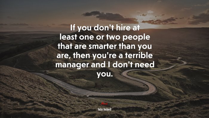 If you don’t hire at least one or two people that are smarter than you are, then you’re a terrible manager and I don’t need you. | Nolan Bushnell quote