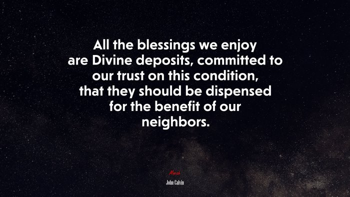 All the blessings we enjoy are Divine deposits, committed to our trust on this condition, that they should be dispensed for the benefit of our neighbors. | John Calvin quote