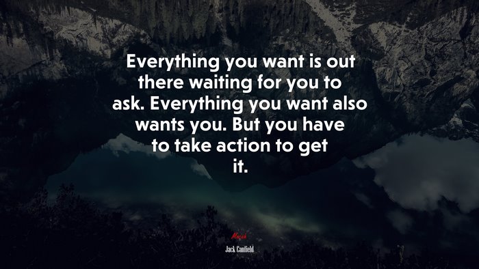 Everything you want is out there waiting for you to ask. Everything you want also wants you. But you have to take action to get it. | Jack Canfield quote