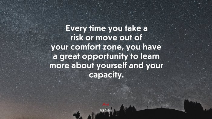 Every time you take a risk or move out of your comfort zone, you have a great opportunity to learn more about yourself and your capacity. | Jack Canfield quote