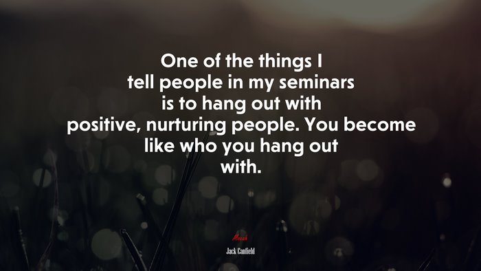 One of the things I tell people in my seminars is to hang out with positive, nurturing people. You become like who you hang out with. | Jack Canfield quote