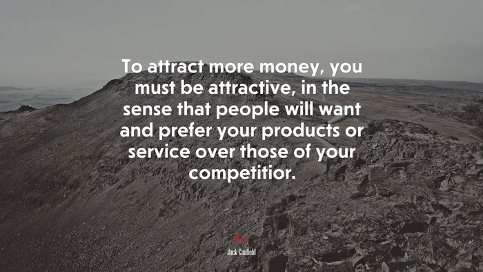 To attract more money, you must be attractive, in the sense that people will want and prefer your products or service over those of your competitior. | Jack Canfield quote