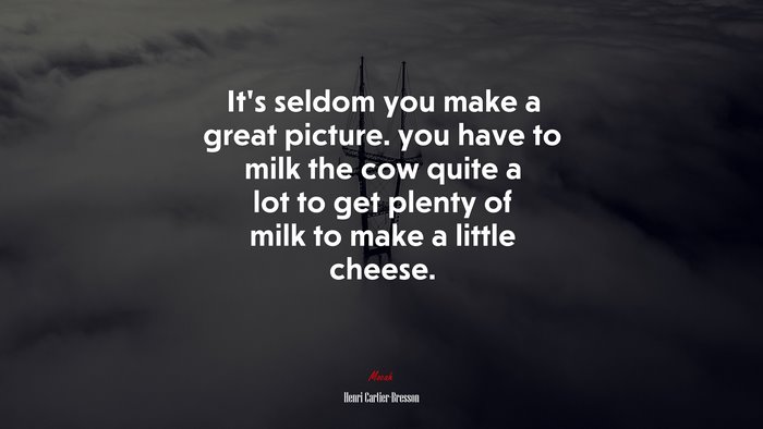 It’s seldom you make a great picture. you have to milk the cow quite a lot to get plenty of milk to make a little cheese. | Henri Cartier-Bresson quote